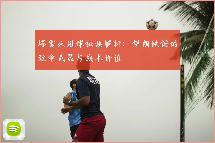塔雷米进球秘诀解析:伊朗铁锤的致命武器与战术价值