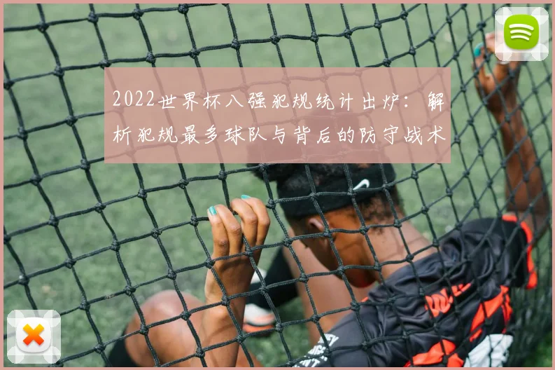 2022世界杯八强犯规统计出炉：解析犯规最多球队与背后的防守战术