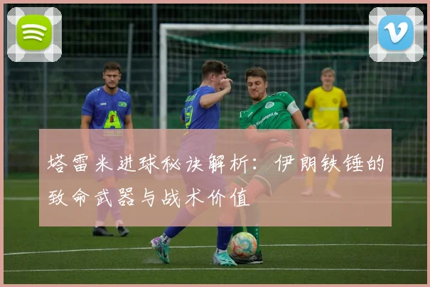塔雷米进球秘诀解析：伊朗铁锤的致命武器与战术价值