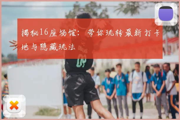 揭秘16座场馆：带你玩转最新打卡地与隐藏玩法
