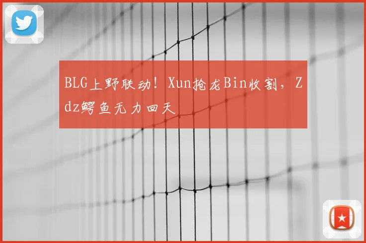 BLG上野联动！Xun抢龙Bin收割，Zdz鳄鱼无力回天