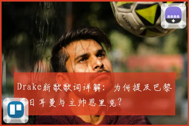 Drake新歌歌词详解：为何提及巴黎圣日耳曼与主帅恩里克？