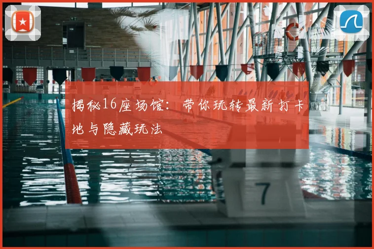 揭秘16座场馆：带你玩转最新打卡地与隐藏玩法