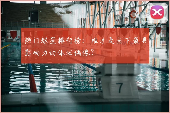 热门球星排行榜：谁才是当下最具影响力的体坛偶像？