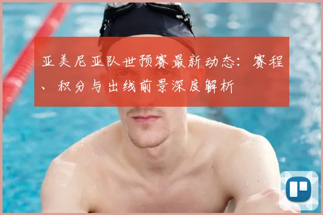 亚美尼亚队世预赛最新动态：赛程、积分与出线前景深度解析
