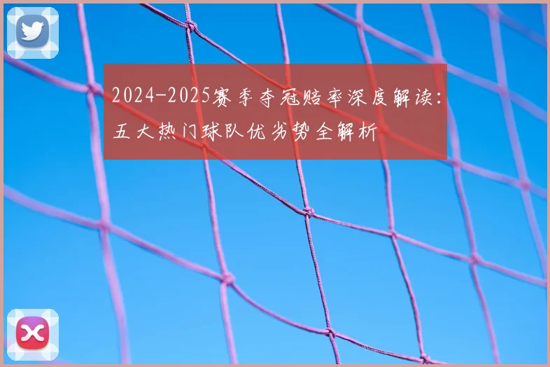 2024-2025赛季夺冠赔率深度解读：五大热门球队优劣势全解析