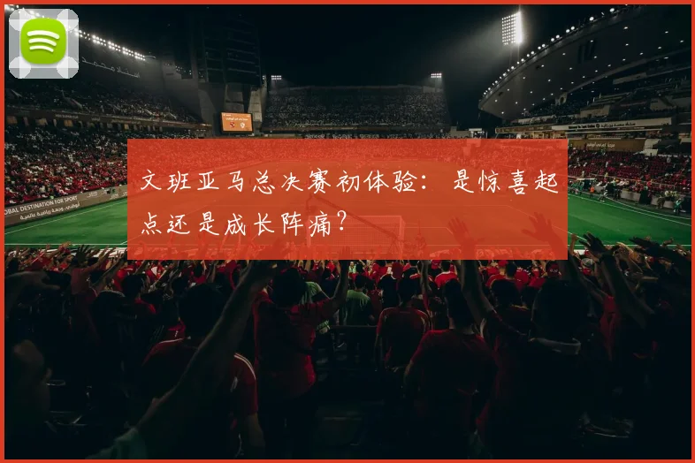 文班亚马总决赛初体验：是惊喜起点还是成长阵痛？