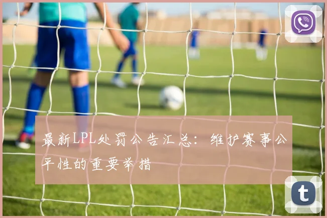 最新LPL处罚公告汇总：维护赛事公平性的重要举措