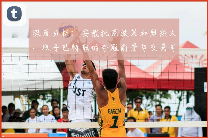深度分析：安戴托昆波若加盟热火，联手巴特勒的夺冠前景与交易可能性