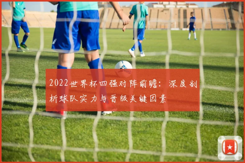 2022世界杯四强对阵前瞻：深度剖析球队实力与晋级关键因素