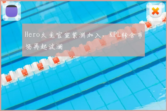 Hero久竞官宣紫渊加入，KPL转会市场再起波澜