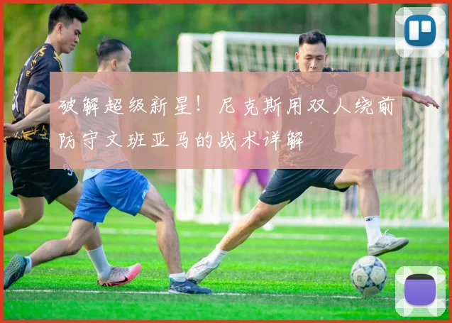 破解超级新星！尼克斯用双人绕前防守文班亚马的战术详解