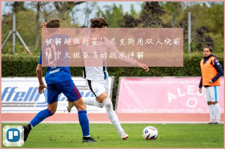 破解超级新星！尼克斯用双人绕前防守文班亚马的战术详解