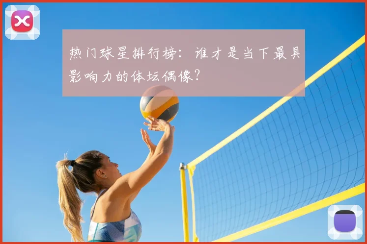 热门球星排行榜：谁才是当下最具影响力的体坛偶像？