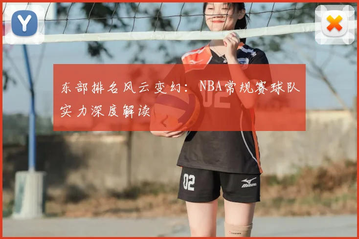 东部排名风云变幻：NBA常规赛球队实力深度解读