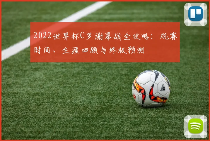 2022世界杯C罗谢幕战全攻略：观赛时间、生涯回顾与终极预测