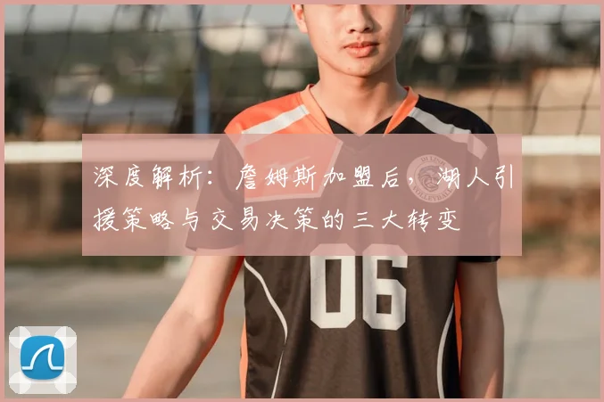 深度解析：詹姆斯加盟后，湖人引援策略与交易决策的三大转变