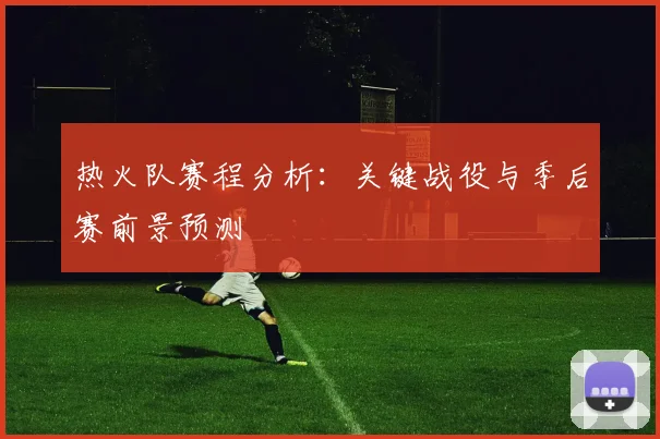 热火队赛程分析：关键战役与季后赛前景预测