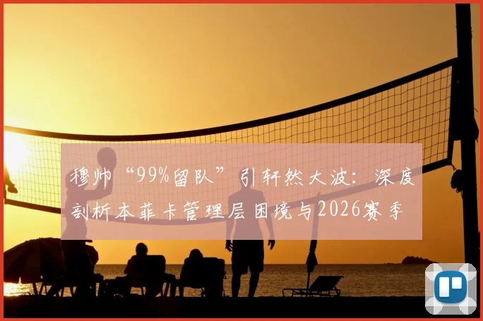 穆帅“99%留队”引轩然大波：深度剖析本菲卡管理层困境与2026赛季前景预测