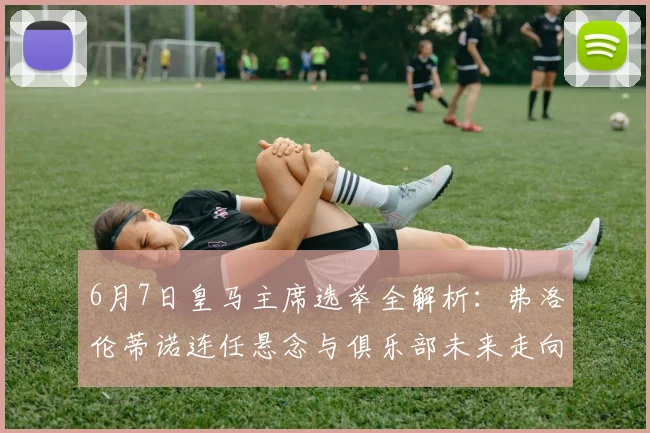 6月7日皇马主席选举全解析：弗洛伦蒂诺连任悬念与俱乐部未来走向