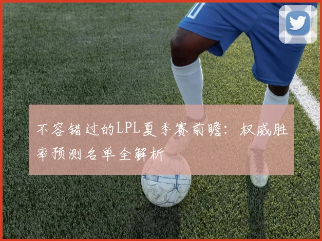 不容错过的LPL夏季赛前瞻：权威胜率预测名单全解析