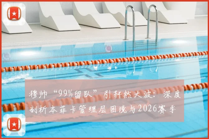 穆帅“99%留队”引轩然大波：深度剖析本菲卡管理层困境与2026赛季前景预测