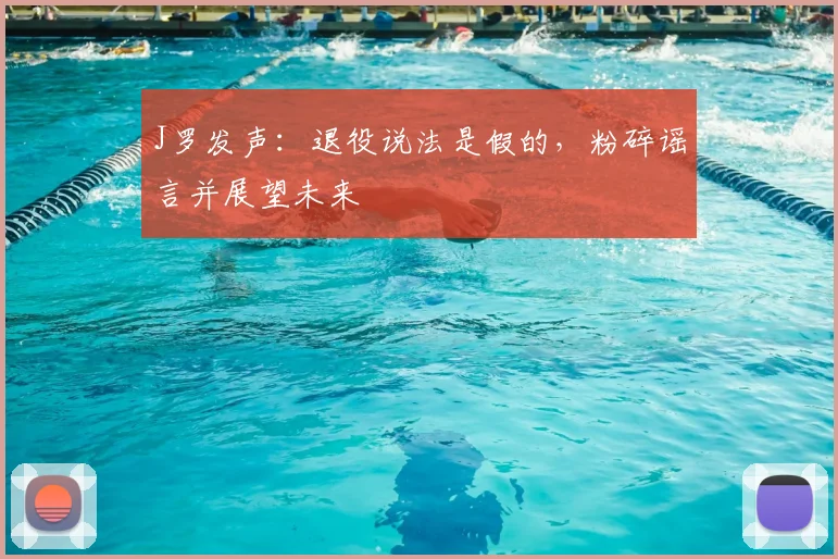 J罗发声：退役说法是假的，粉碎谣言并展望未来