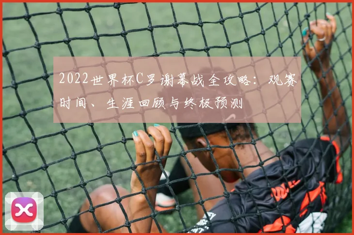 2022世界杯C罗谢幕战全攻略：观赛时间、生涯回顾与终极预测