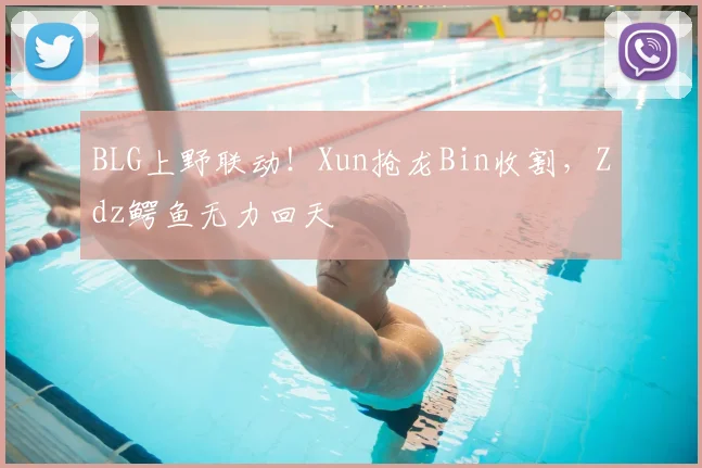 BLG上野联动！Xun抢龙Bin收割，Zdz鳄鱼无力回天