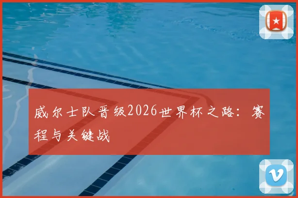 威尔士队晋级2026世界杯之路：赛程与关键战