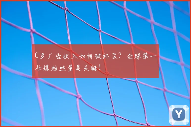 C罗广告收入如何破纪录？全球第一社媒粉丝量是关键！