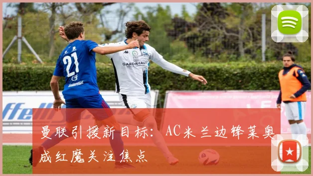 曼联引援新目标:AC米兰边锋莱奥成红魔关注焦点