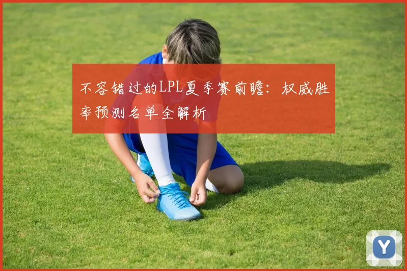 不容错过的LPL夏季赛前瞻：权威胜率预测名单全解析